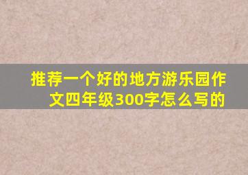 推荐一个好的地方游乐园作文四年级300字怎么写的