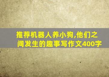 推荐机器人养小狗,他们之间发生的趣事写作文400字