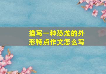 描写一种恐龙的外形特点作文怎么写