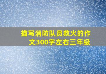 描写消防队员救火的作文300字左右三年级