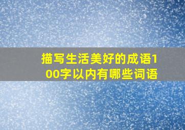 描写生活美好的成语100字以内有哪些词语