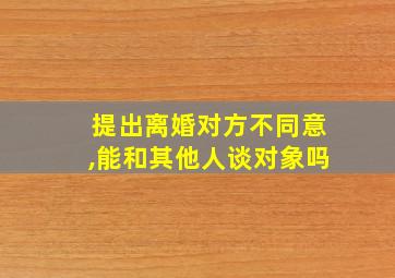 提出离婚对方不同意,能和其他人谈对象吗