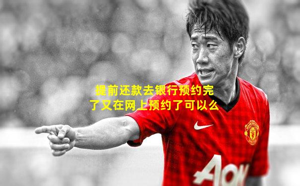 提前还款去银行预约完了又在网上预约了可以么