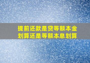 提前还款是贷等额本金划算还是等额本息划算