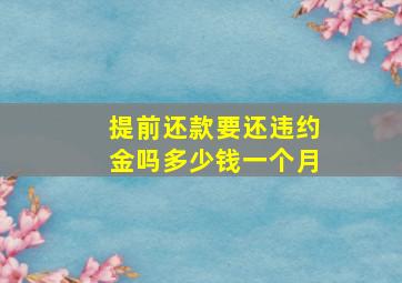 提前还款要还违约金吗多少钱一个月