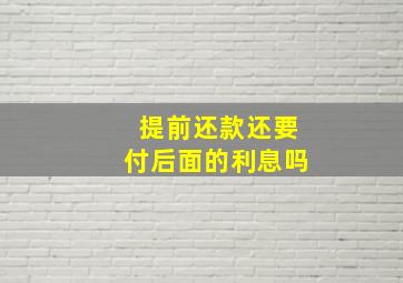 提前还款还要付后面的利息吗