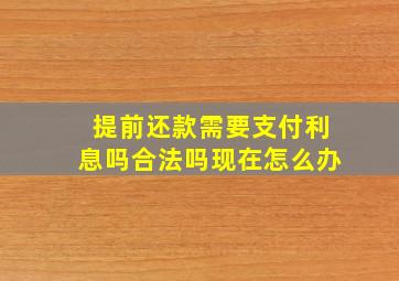 提前还款需要支付利息吗合法吗现在怎么办