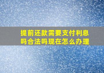 提前还款需要支付利息吗合法吗现在怎么办理