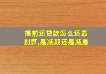 提前还贷款怎么还最划算,是减期还是减息