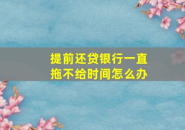 提前还贷银行一直拖不给时间怎么办