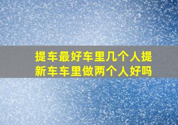 提车最好车里几个人提新车车里做两个人好吗