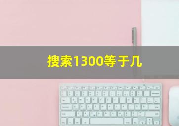 搜索1300等于几