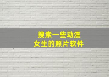 搜索一些动漫女生的照片软件