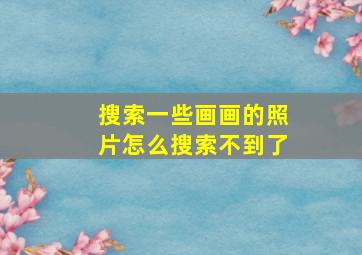 搜索一些画画的照片怎么搜索不到了