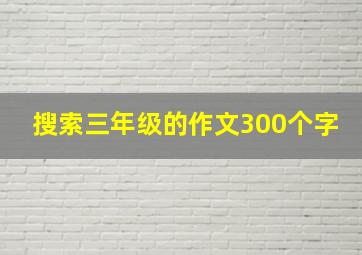 搜索三年级的作文300个字