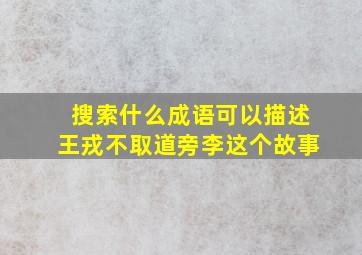 搜索什么成语可以描述王戎不取道旁李这个故事