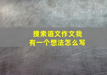 搜索语文作文我有一个想法怎么写