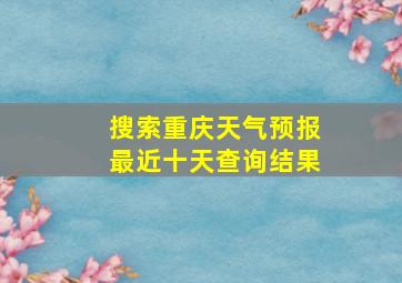 搜索重庆天气预报最近十天查询结果