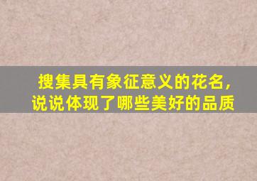 搜集具有象征意义的花名,说说体现了哪些美好的品质
