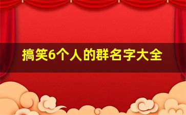 搞笑6个人的群名字大全