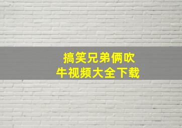 搞笑兄弟俩吹牛视频大全下载