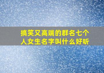 搞笑又高端的群名七个人女生名字叫什么好听