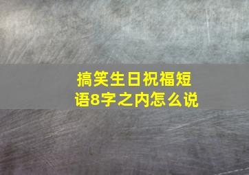 搞笑生日祝福短语8字之内怎么说