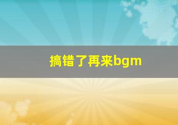 搞错了再来bgm