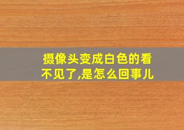 摄像头变成白色的看不见了,是怎么回事儿