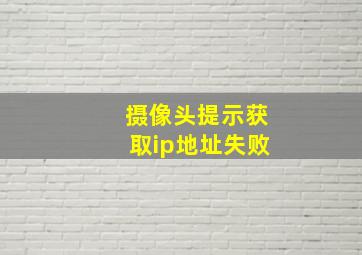 摄像头提示获取ip地址失败