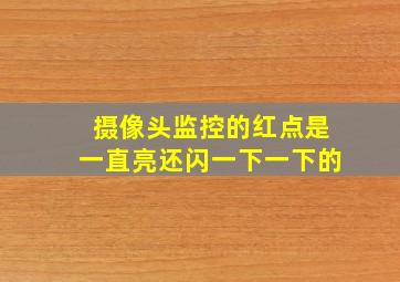 摄像头监控的红点是一直亮还闪一下一下的