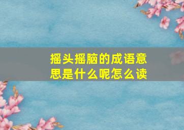 摇头摇脑的成语意思是什么呢怎么读