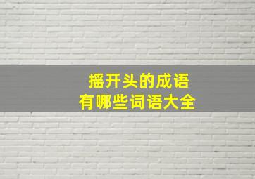 摇开头的成语有哪些词语大全