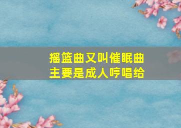 摇篮曲又叫催眠曲主要是成人哼唱给