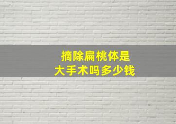 摘除扁桃体是大手术吗多少钱