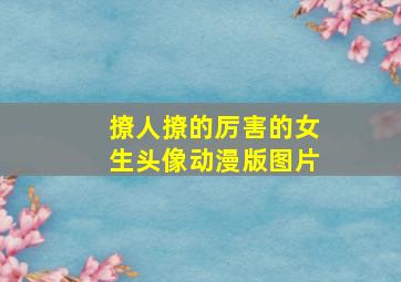 撩人撩的厉害的女生头像动漫版图片