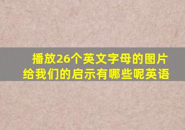 播放26个英文字母的图片给我们的启示有哪些呢英语