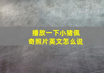 播放一下小猪佩奇照片英文怎么说