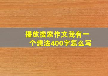 播放搜索作文我有一个想法400字怎么写