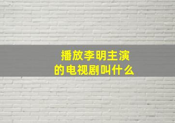 播放李明主演的电视剧叫什么