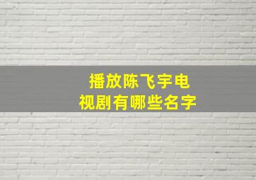 播放陈飞宇电视剧有哪些名字