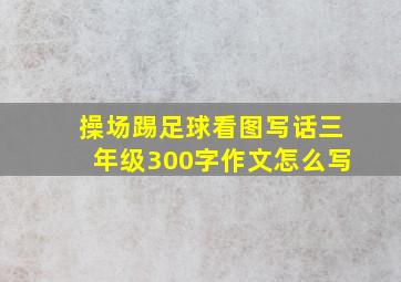 操场踢足球看图写话三年级300字作文怎么写