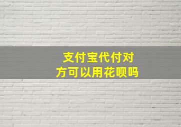 支付宝代付对方可以用花呗吗