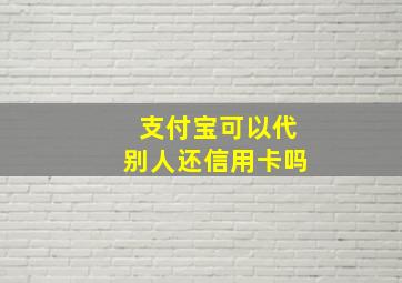 支付宝可以代别人还信用卡吗