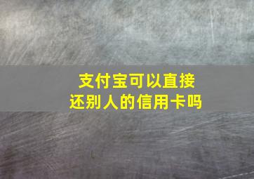 支付宝可以直接还别人的信用卡吗