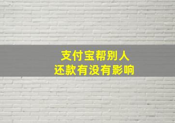 支付宝帮别人还款有没有影响