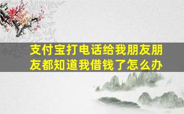 支付宝打电话给我朋友朋友都知道我借钱了怎么办