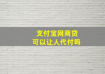 支付宝网商贷可以让人代付吗