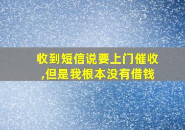 收到短信说要上门催收,但是我根本没有借钱