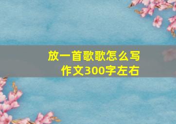 放一首歌歌怎么写作文300字左右